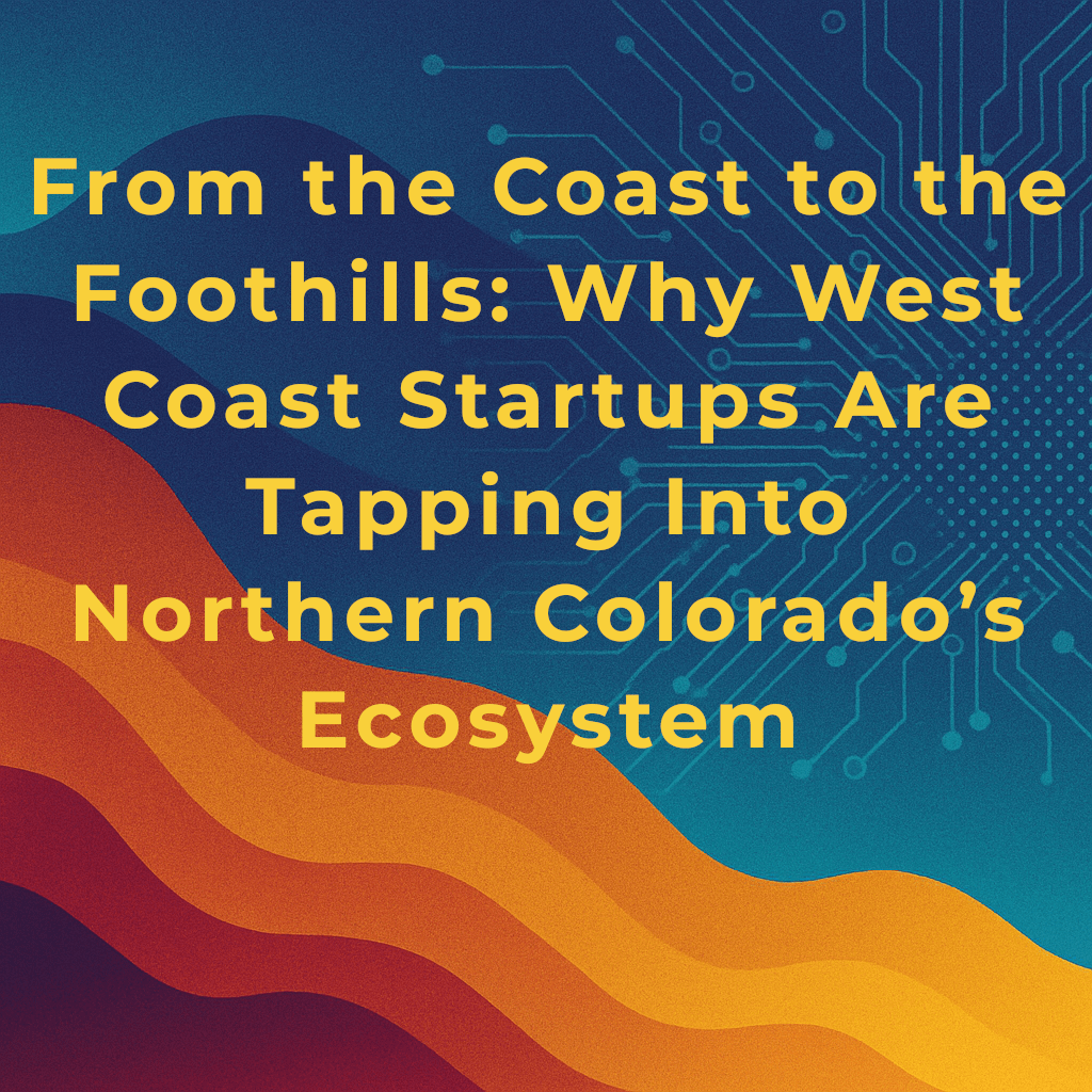 From the Coast to the Foothills: Why West Coast Startups Are Tapping Into Northern Colorado’s Ecosystem